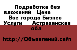 Подработка без вложений › Цена ­ 1 000 - Все города Бизнес » Услуги   . Астраханская обл.